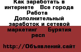 Как заработать в интернете - Все города Работа » Дополнительный заработок и сетевой маркетинг   . Бурятия респ.